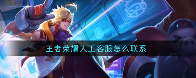 王者荣耀人工客服怎么联系(联系人工客服方法介绍)