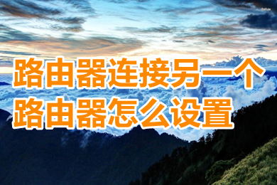 路由器连接另一个路由器怎么设置(路由器连接另一个路由器详细教程)