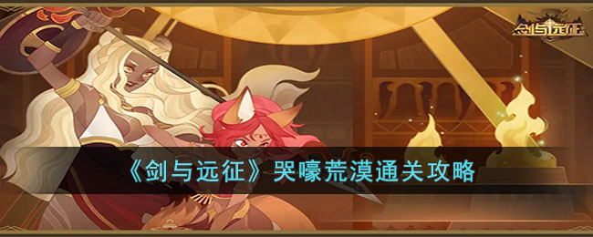 剑与远征哭嚎荒漠怎么过(剑与远征哭嚎荒漠通关攻略)