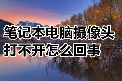 笔记本电脑摄像头打不开怎么回事(笔记本电脑摄像头打不开的原因及解决办法