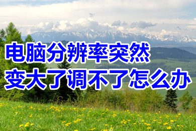 电脑分辨率突然变大了调不了怎么办(电脑分辨率突然变大了调不了的解决办法