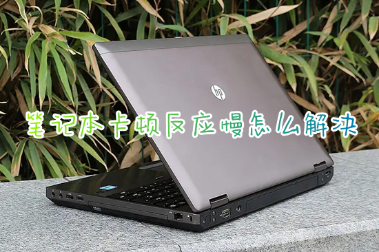 笔记本卡顿反应慢怎么解决(笔记本电脑卡顿严重解决办法)