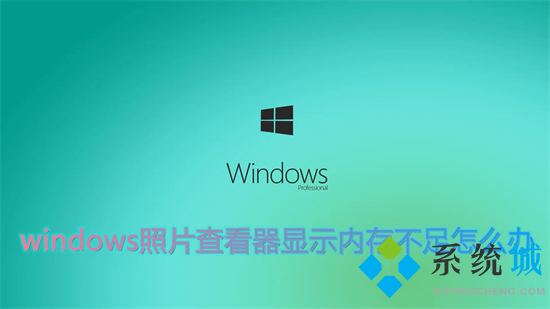 windows照片查看器显示内存不足怎么办(win10照片查看器显示内存不足的解决办法
