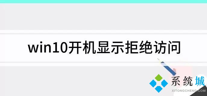 win10开机拒绝访问(开机显示拒绝访问的解决办法)