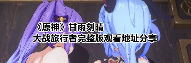 《原神》甘雨刻晴大战旅行者完整版观看地址分享