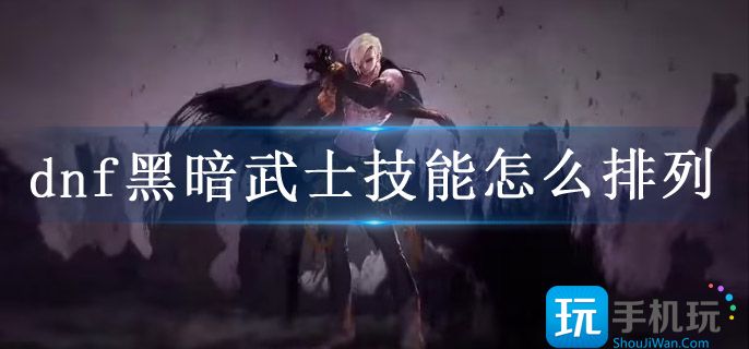 dnf黑暗武士技能怎么排列(黑暗武士技能组合推荐)