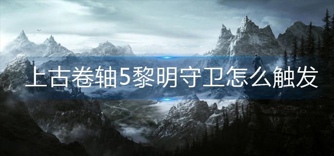 上古卷轴5黎明守卫怎么触发(黎明守卫触发方法)