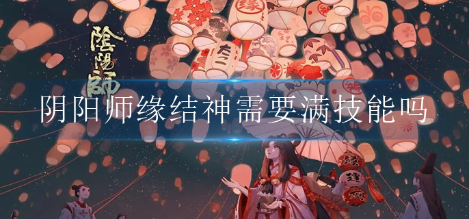阴阳师缘结神需要满技能吗(缘结神技能升级建议)