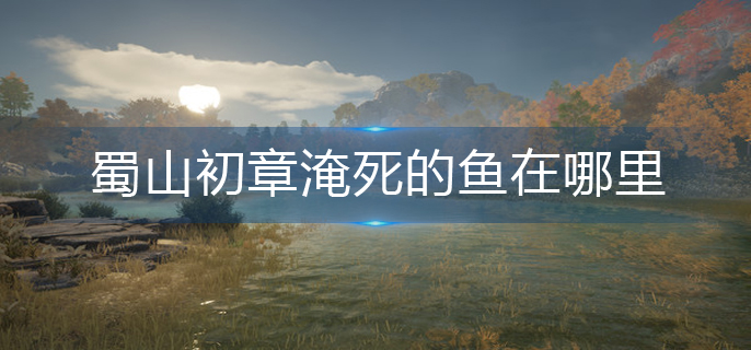 蜀山初章淹死的鱼在哪里(淹死的鱼获取攻略)