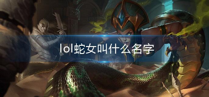lol蛇女叫什么名字(蛇女全名介绍)