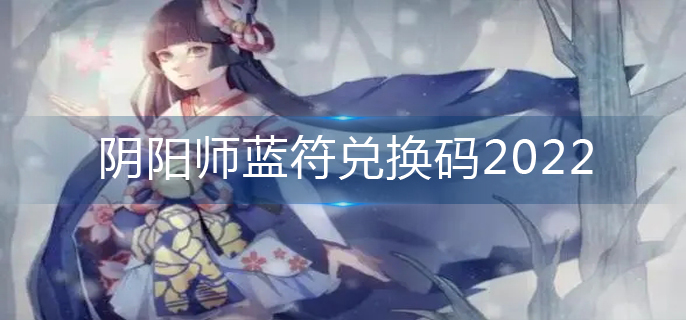 阴阳师蓝符兑换码2022(2022蓝符兑换码大全)