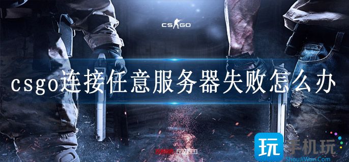 csgo连接任意服务器失败怎么办(连接任意服务器失败解决方案)
