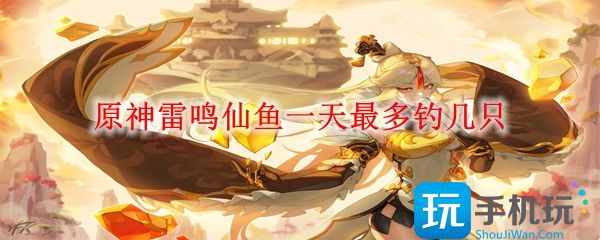 原神雷鸣仙鱼一天可以钓多少只(雷鸣仙鱼钓取数量)