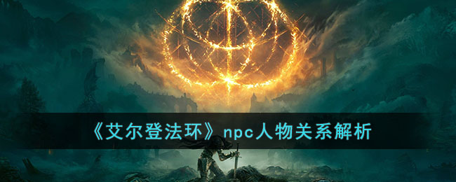 艾尔登法环npc人物之间有什么关系(npc人物关系解析)
