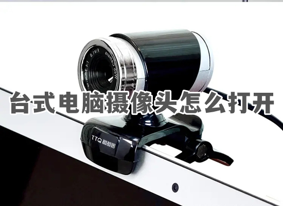 台式电脑摄像头怎么打开(怎么打开电脑摄像头)