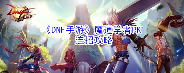 DNF手游魔道学者PK怎么连招(魔道学者PK连招攻略)