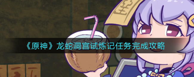 原神龙蛇洞宫试炼记任务怎么做(龙蛇洞宫试炼记任务完成攻略)