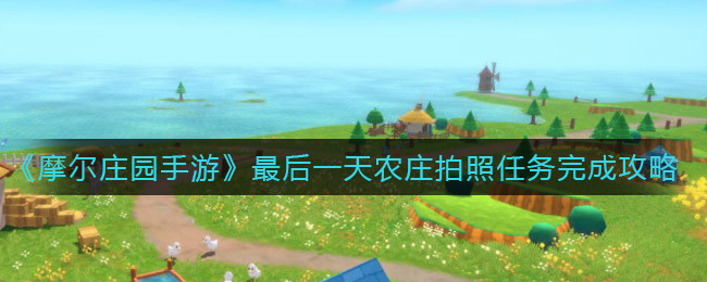 摩尔庄园手游最后一天农庄拍照怎么完成(最后一天农庄拍照任务完成攻略)