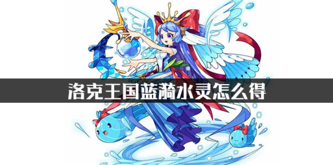 洛克王国水灵怎么进化成蓝漪水灵(蓝漪水灵获取攻略)