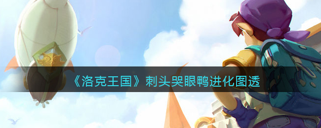 洛克王国刺头哭眼鸭进化图透(刺头哭眼鸭进化怎么样)