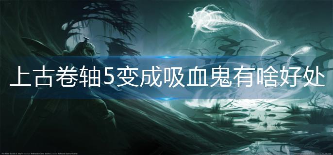 上古卷轴5变成吸血鬼有啥好处(吸血鬼优缺点)