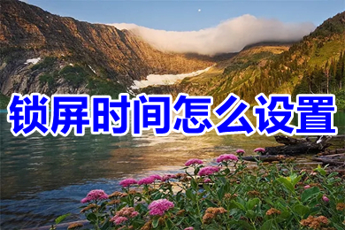 锁屏时间怎么设置(电脑锁屏时间的设置方法)