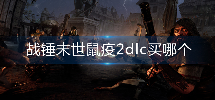 战锤末世鼠疫2dlc买哪个(dlc购买推荐)