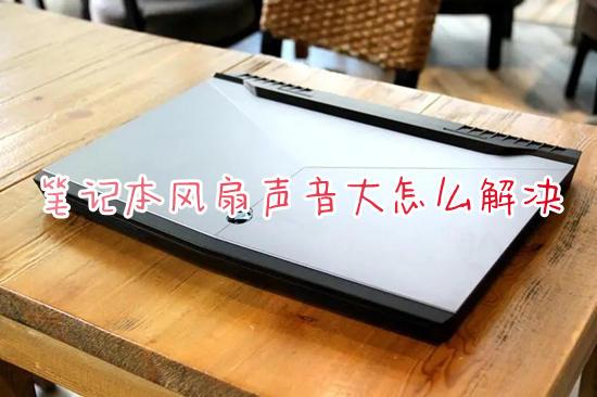 笔记本风扇声音大怎么解决(笔记本电脑风扇一直响怎么办)