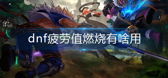 dnf疲劳值燃烧有啥用(疲劳值燃烧作用分享)