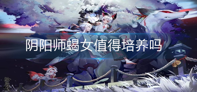 阴阳师蝎女值得培养吗(蝎女培养建议)