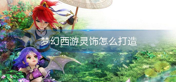 梦幻西游灵饰怎么打造(灵饰打造方法介绍)
