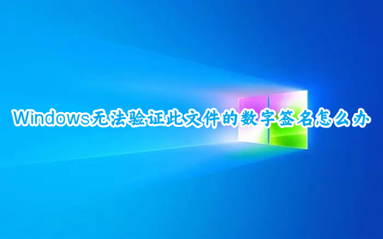 Windows无法验证此文件的数字签名怎么办(电脑无法验证此文件的数字签名的解决