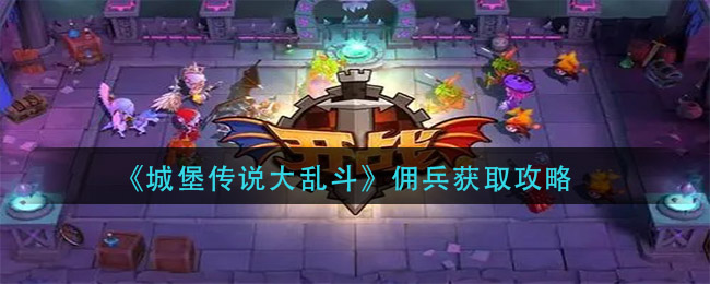 城堡传说大乱斗佣兵怎么获得(佣兵获取攻略)