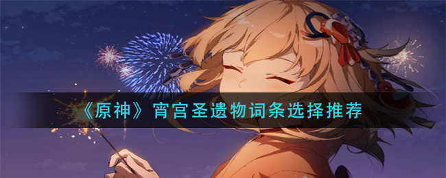 原神宵宫圣遗物词条怎么选(宵宫圣遗物词条选择推荐)
