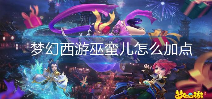 梦幻西游巫蛮儿怎么加点(巫蛮儿加点推荐)