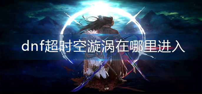 dnf超时空漩涡在哪里进入(超时空漩涡进入方法)