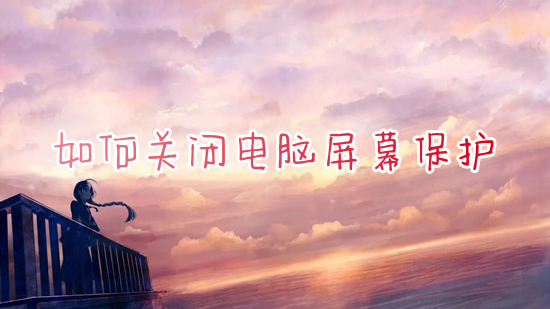 怎么关闭电脑屏幕保护(电脑屏幕保护怎么取消)