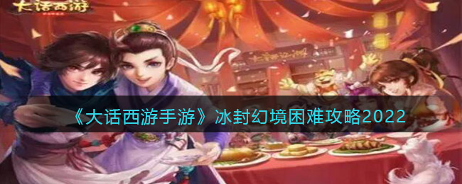 大话西游手游冰封幻境困难攻略2022(冰封幻境困难怎么过)