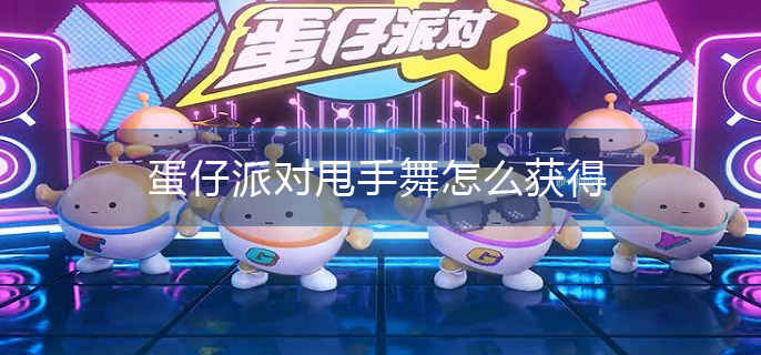 蛋仔派对甩手舞怎么获得(甩手舞获取攻略)