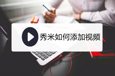 秀米怎么添加视频?(秀米添加视频的方法介绍)