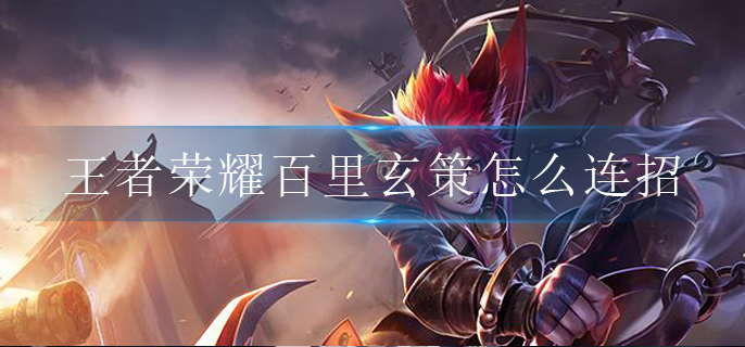 王者荣耀百里玄策怎么连招(百里玄策连招技巧攻略)