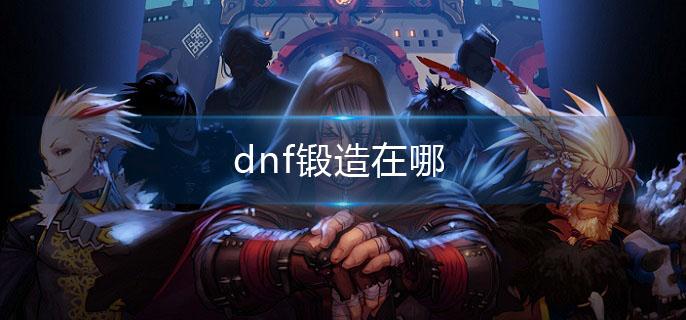 dnf锻造在哪(锻造位置介绍)
