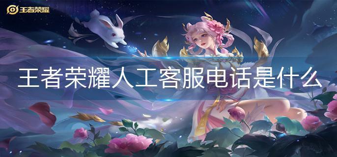 王者荣耀人工客服电话是什么(人工客服电话分享)