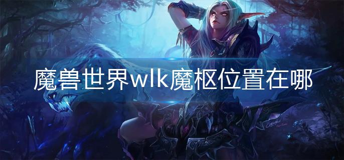 魔兽世界wlk魔枢位置在哪(wlk魔枢位置分享)