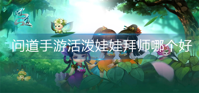 问道手游活泼娃娃拜师哪个好(活泼娃娃拜师推荐)