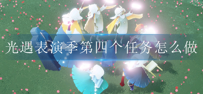 光遇表演季第四个任务怎么做(表演季任务4通过方法)