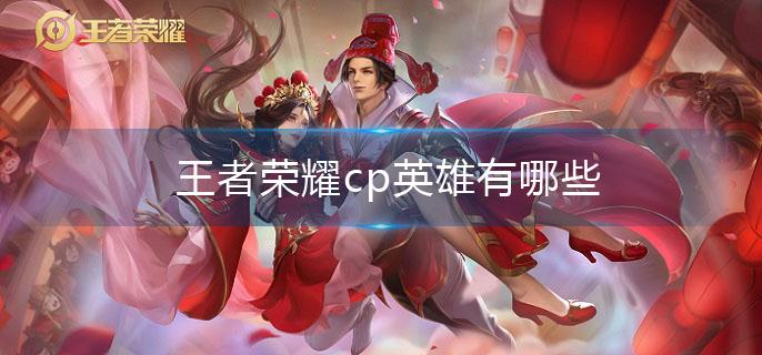 王者荣耀cp英雄有哪些(cp情侣英雄大全)
