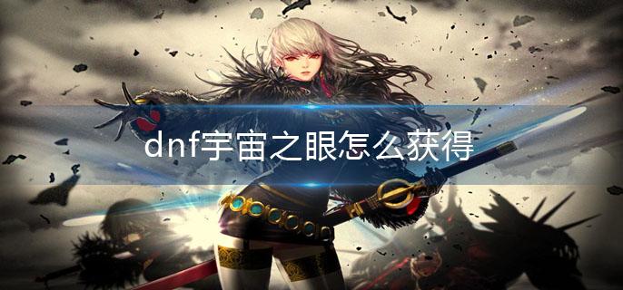 dnf宇宙之眼怎么获得(宇宙之眼获取攻略)