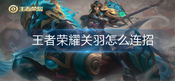 王者荣耀关羽怎么连招(关羽连招推荐)