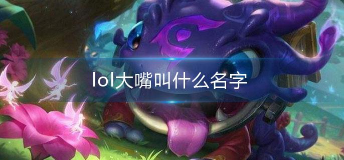 lol大嘴叫什么名字(大嘴全名介绍)